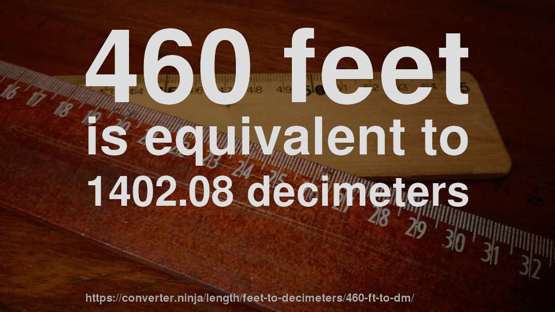 460 feet is equivalent to 1402.08 decimeters