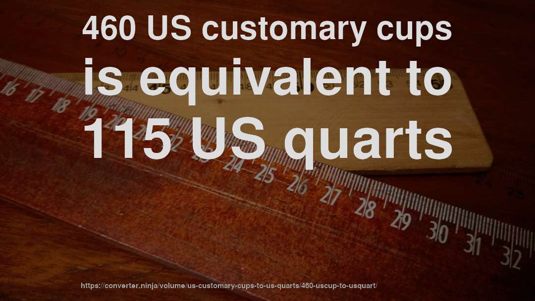 460 US customary cups is equivalent to 115 US quarts