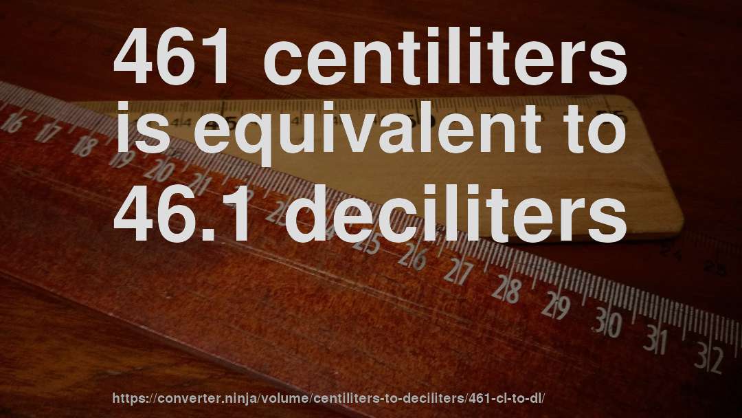 461 centiliters is equivalent to 46.1 deciliters