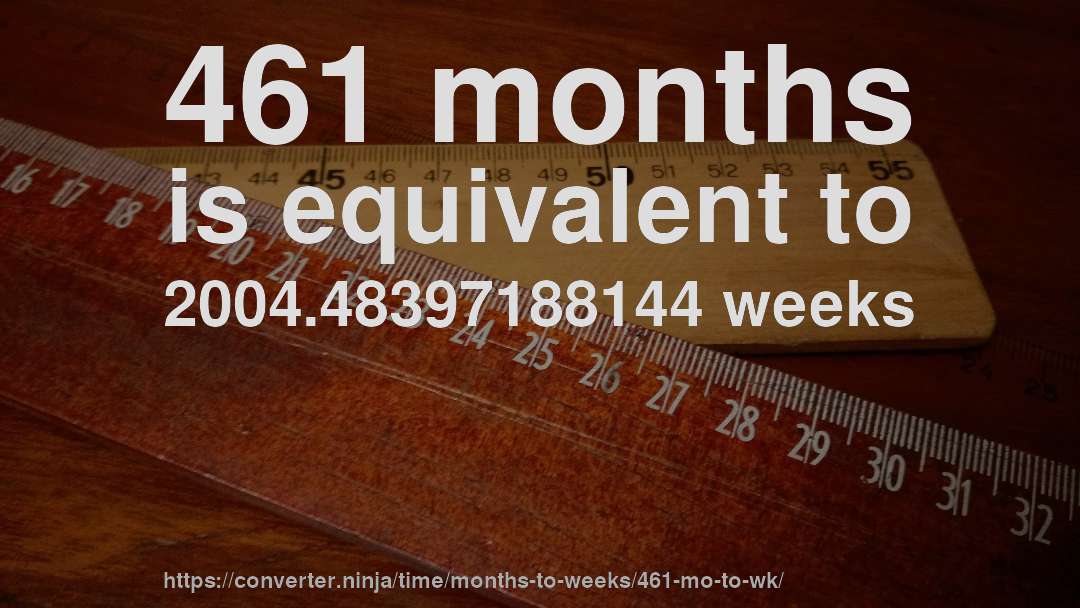461 months is equivalent to 2004.48397188144 weeks