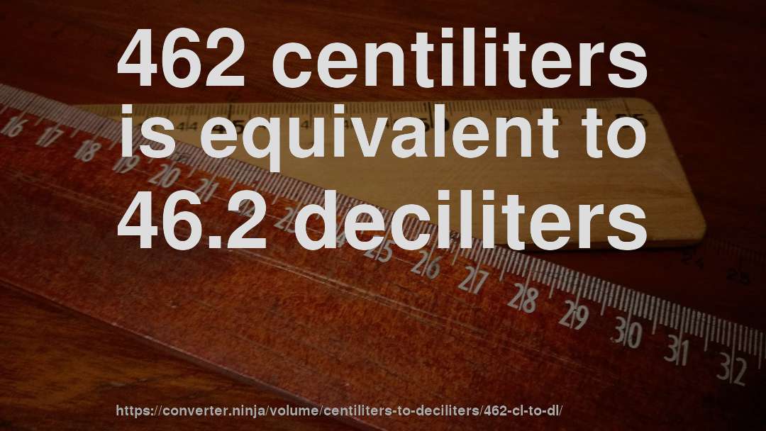 462 centiliters is equivalent to 46.2 deciliters