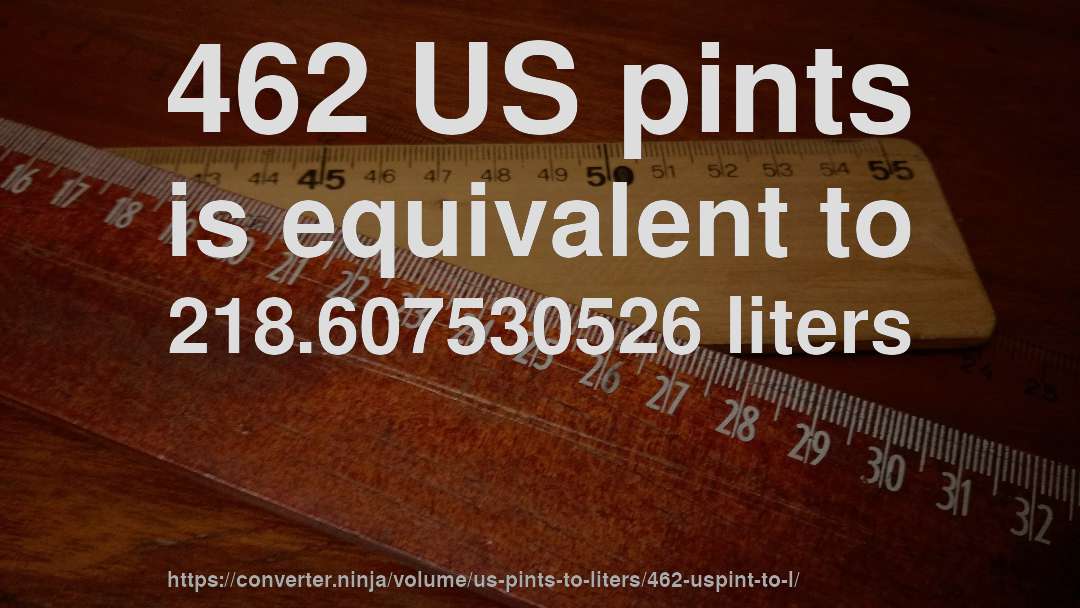 462 US pints is equivalent to 218.607530526 liters