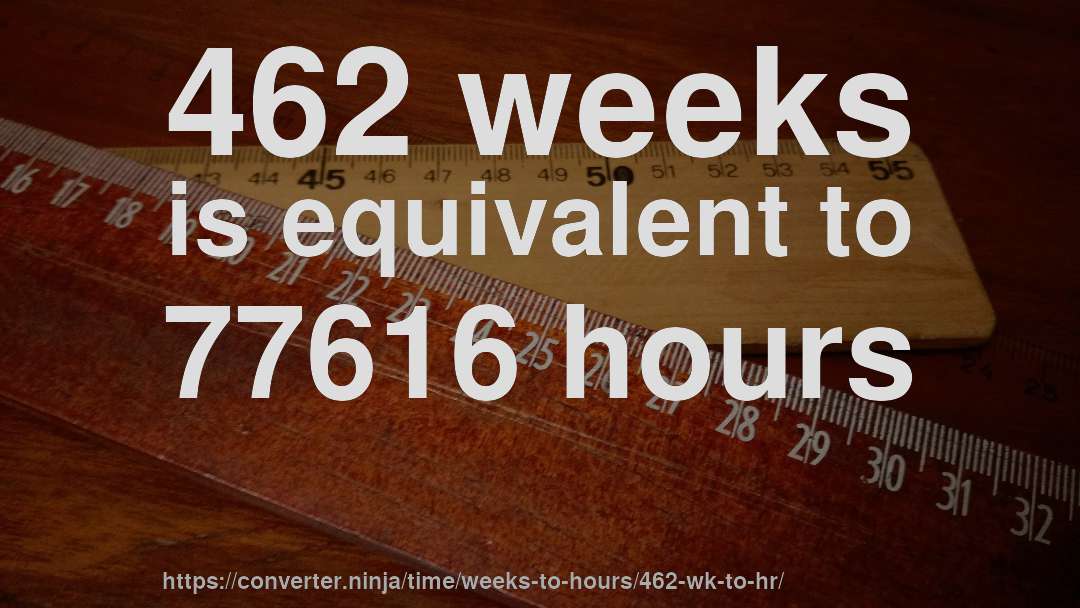 462 weeks is equivalent to 77616 hours