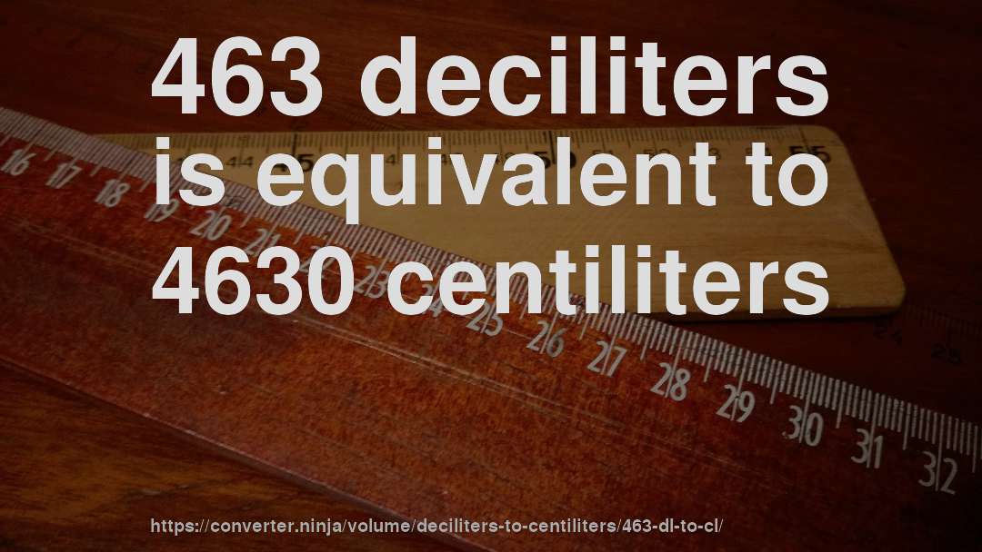 463 deciliters is equivalent to 4630 centiliters