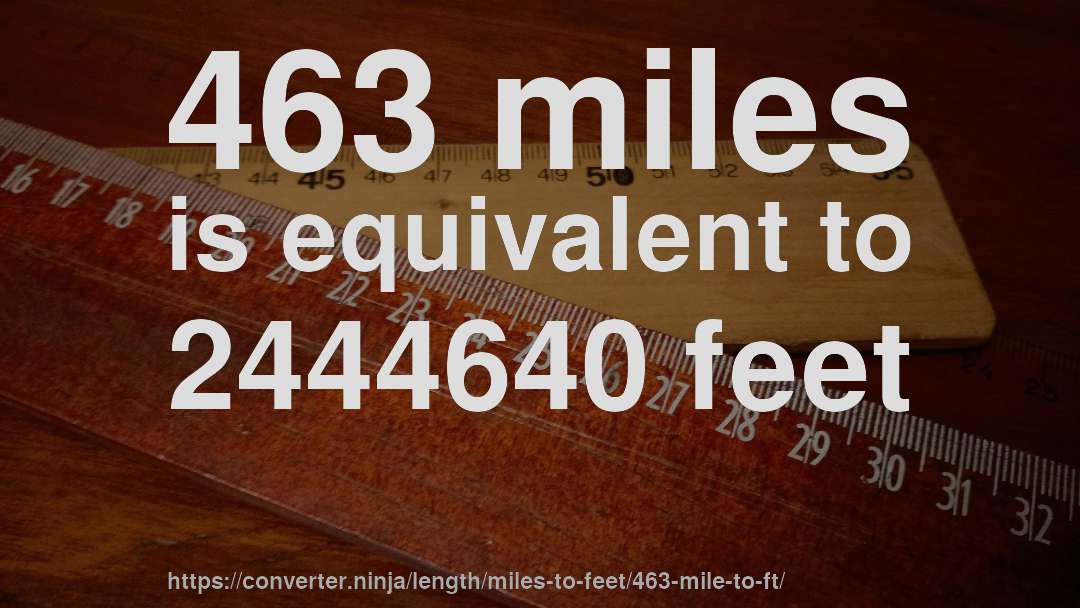 463 miles is equivalent to 2444640 feet