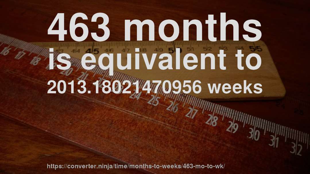 463 months is equivalent to 2013.18021470956 weeks