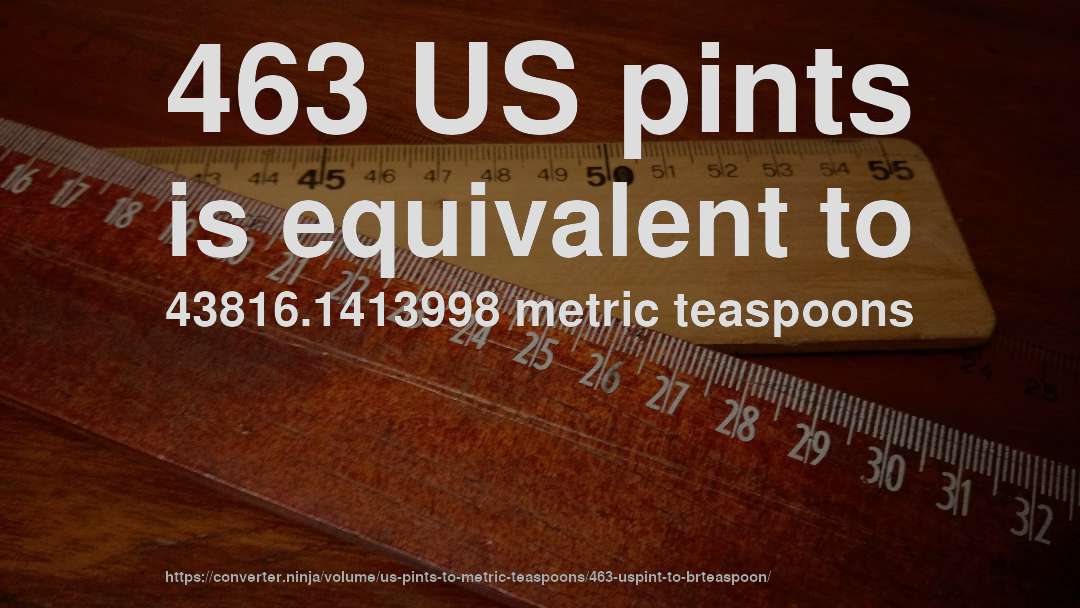 463 US pints is equivalent to 43816.1413998 metric teaspoons