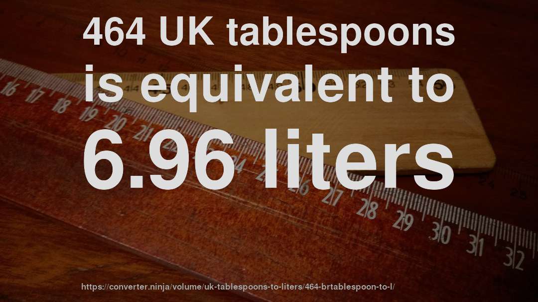 464 UK tablespoons is equivalent to 6.96 liters