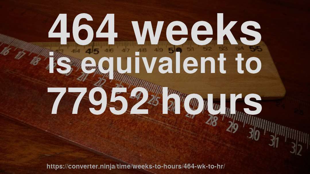 464 weeks is equivalent to 77952 hours