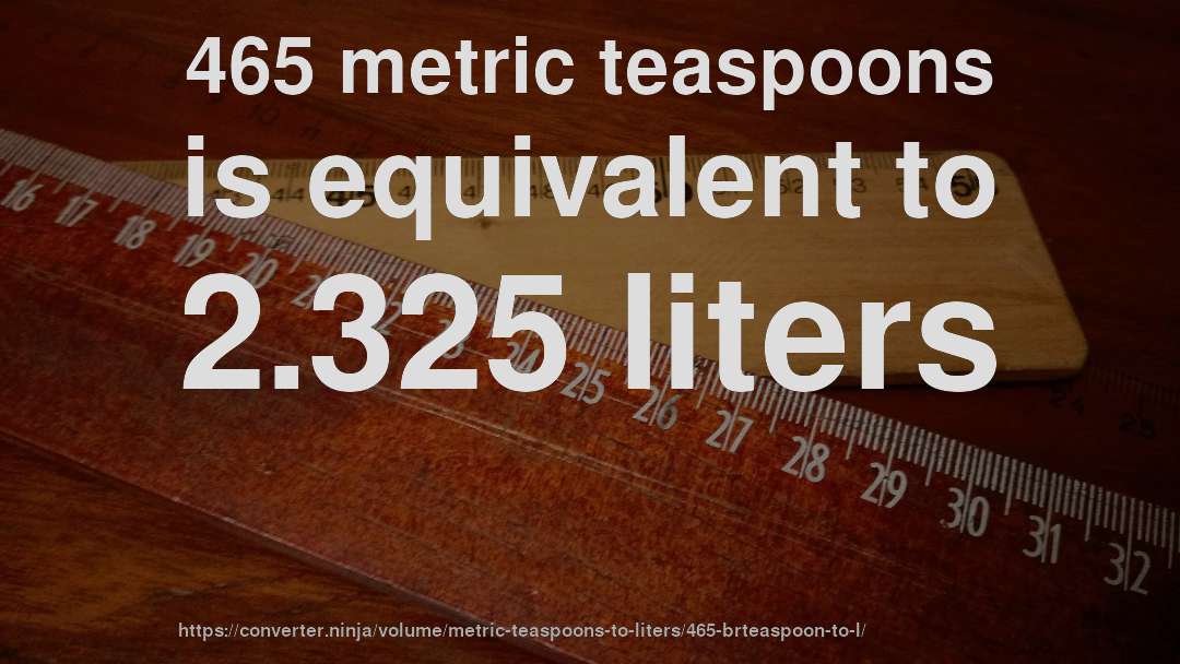 465 metric teaspoons is equivalent to 2.325 liters