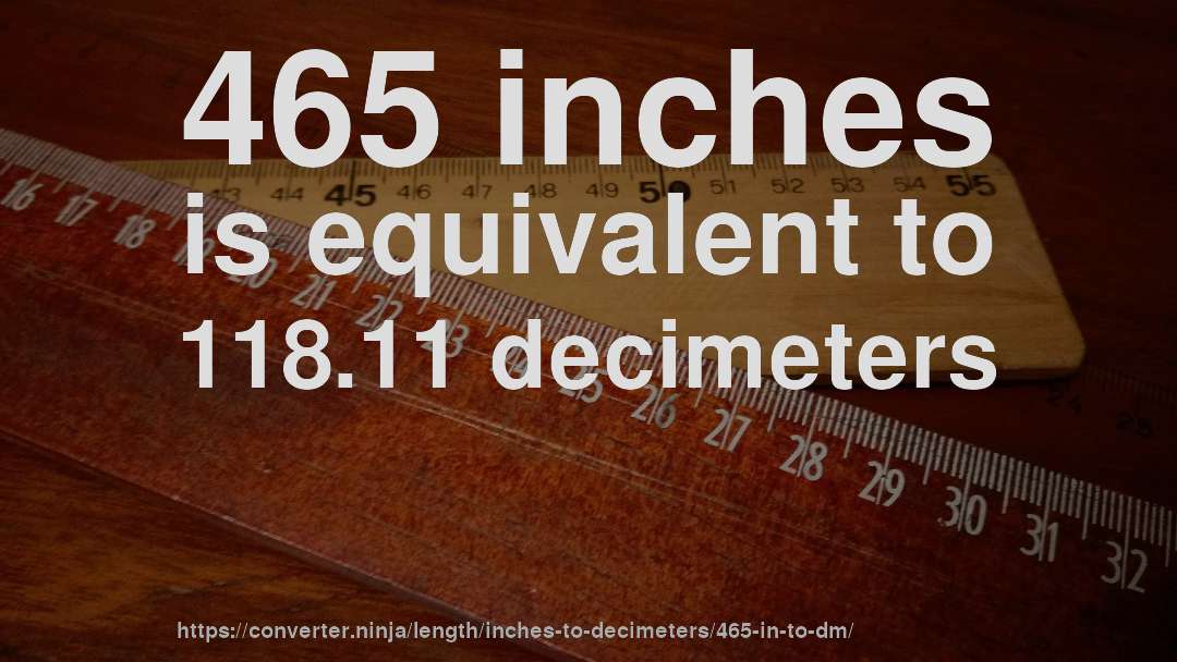 465 inches is equivalent to 118.11 decimeters