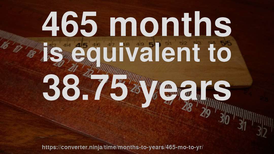 465 months is equivalent to 38.75 years