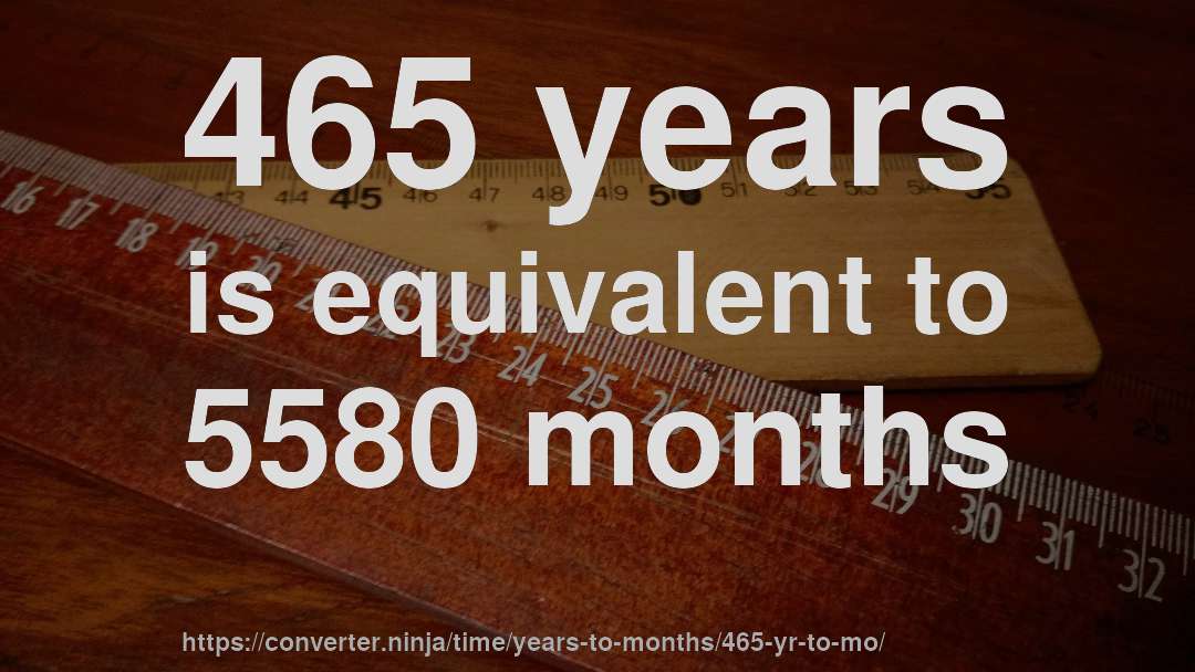 465 years is equivalent to 5580 months
