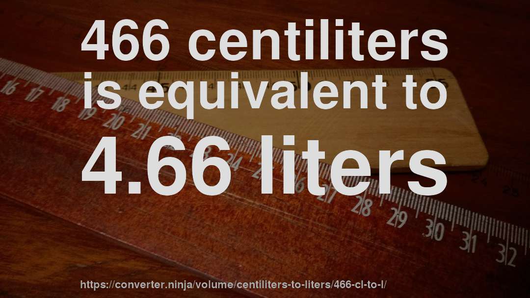 466 centiliters is equivalent to 4.66 liters