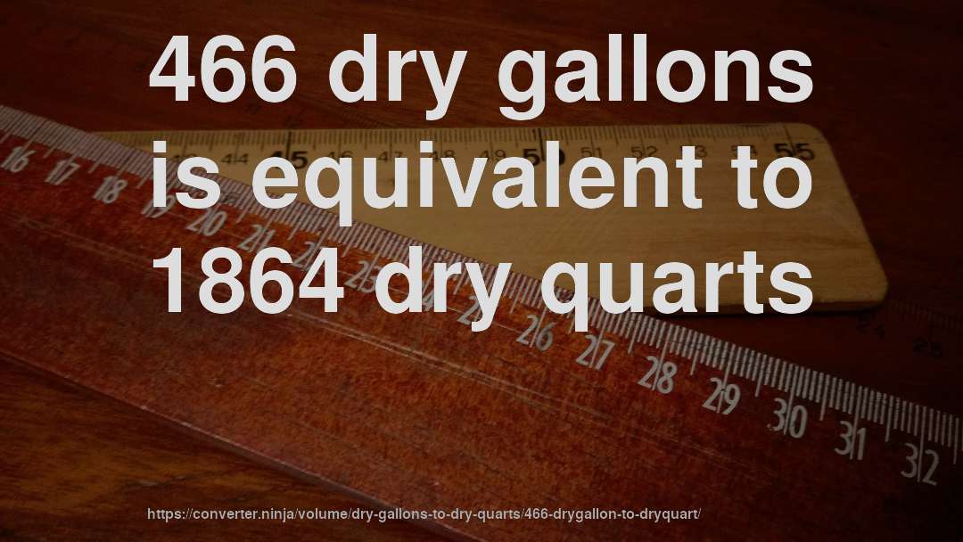 466 dry gallons is equivalent to 1864 dry quarts