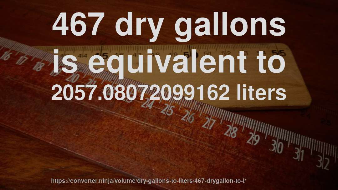 467 dry gallons is equivalent to 2057.08072099162 liters