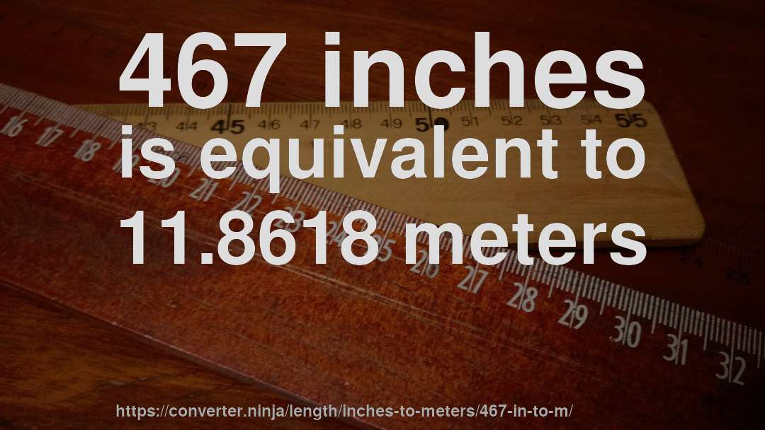 467 inches is equivalent to 11.8618 meters
