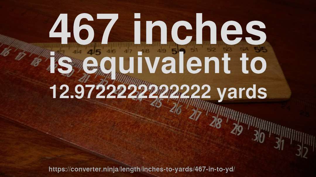 467 inches is equivalent to 12.9722222222222 yards