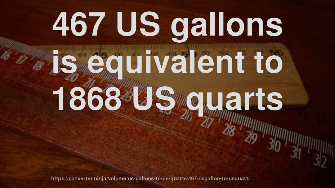 467 US gallons is equivalent to 1868 US quarts