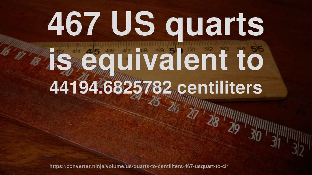 467 US quarts is equivalent to 44194.6825782 centiliters
