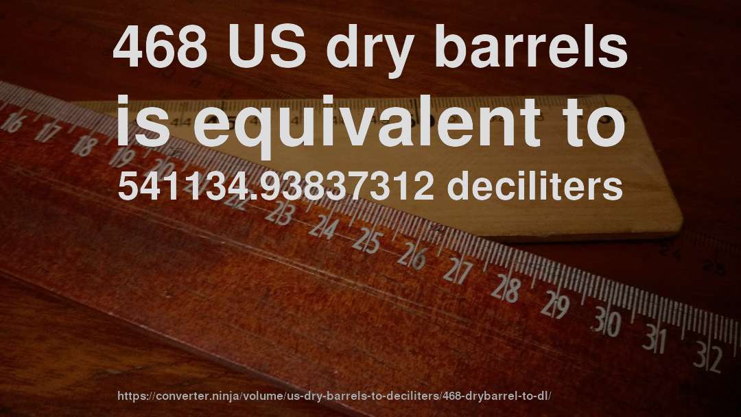 468 US dry barrels is equivalent to 541134.93837312 deciliters