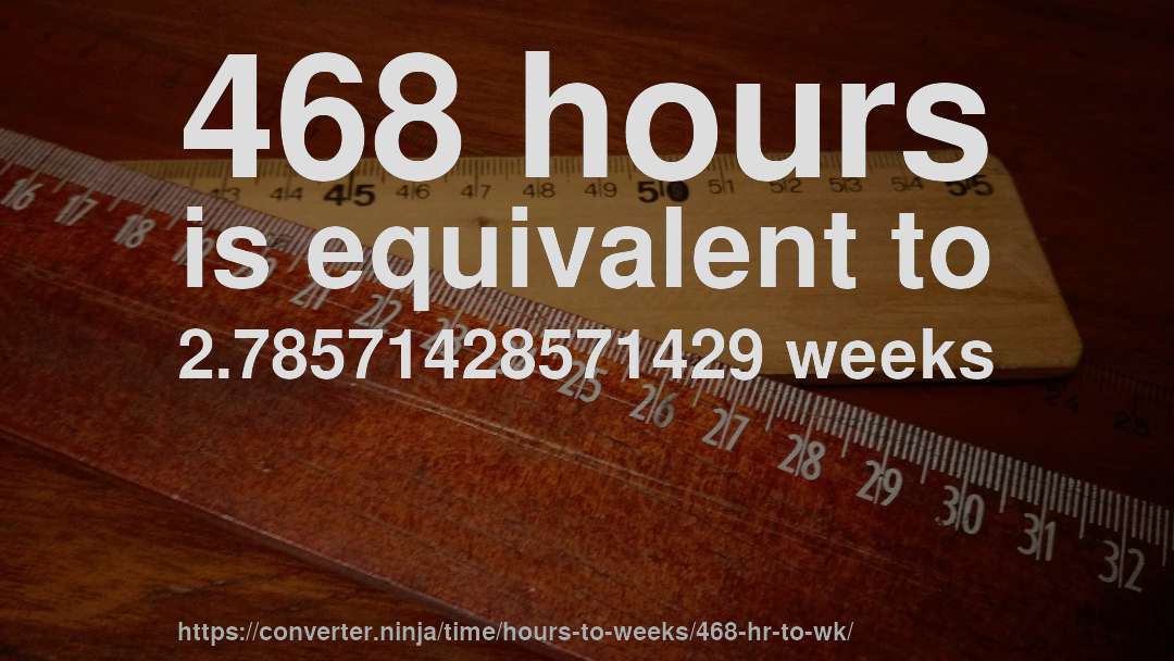 468 hours is equivalent to 2.78571428571429 weeks