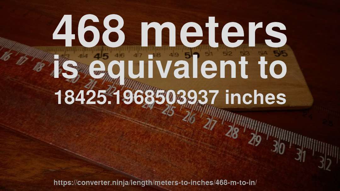 468 meters is equivalent to 18425.1968503937 inches