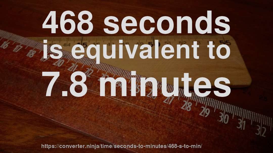 468 seconds is equivalent to 7.8 minutes