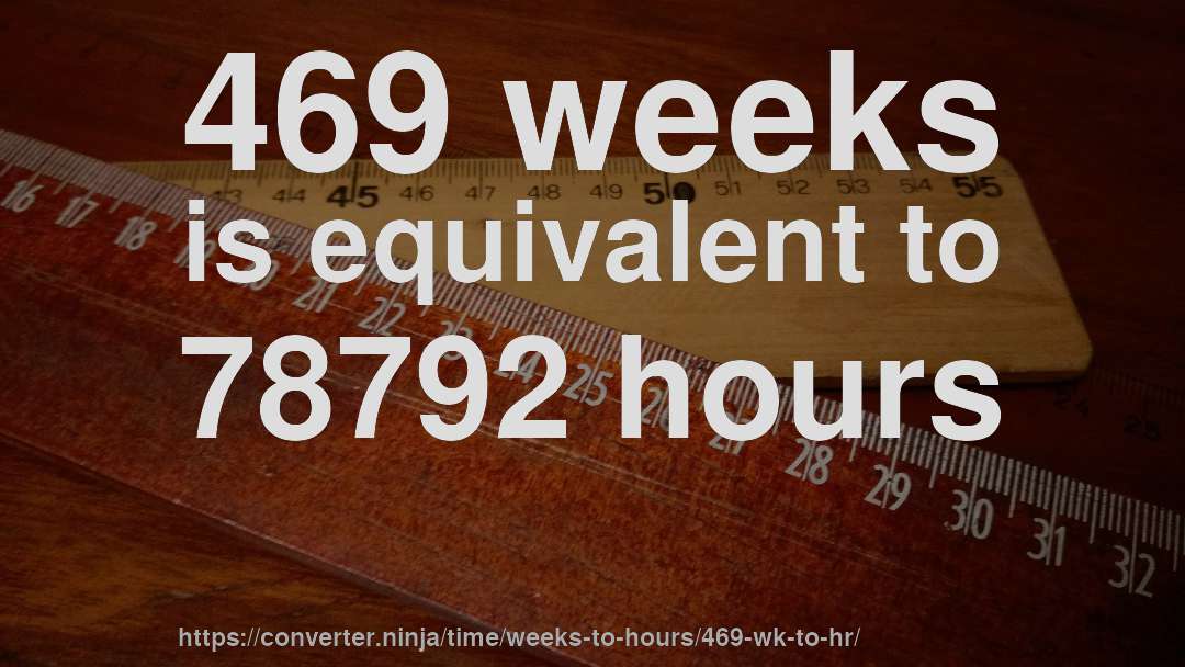 469 weeks is equivalent to 78792 hours