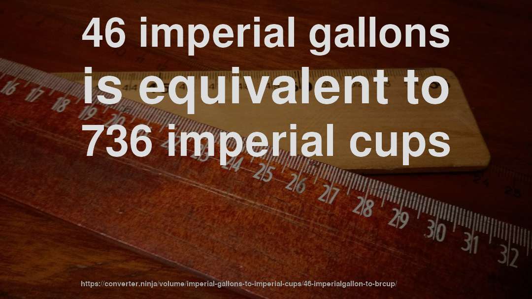 46 imperial gallons is equivalent to 736 imperial cups