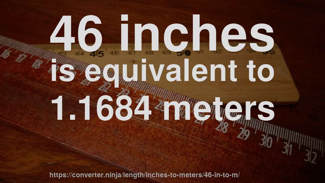 46 inches is equivalent to 1.1684 meters