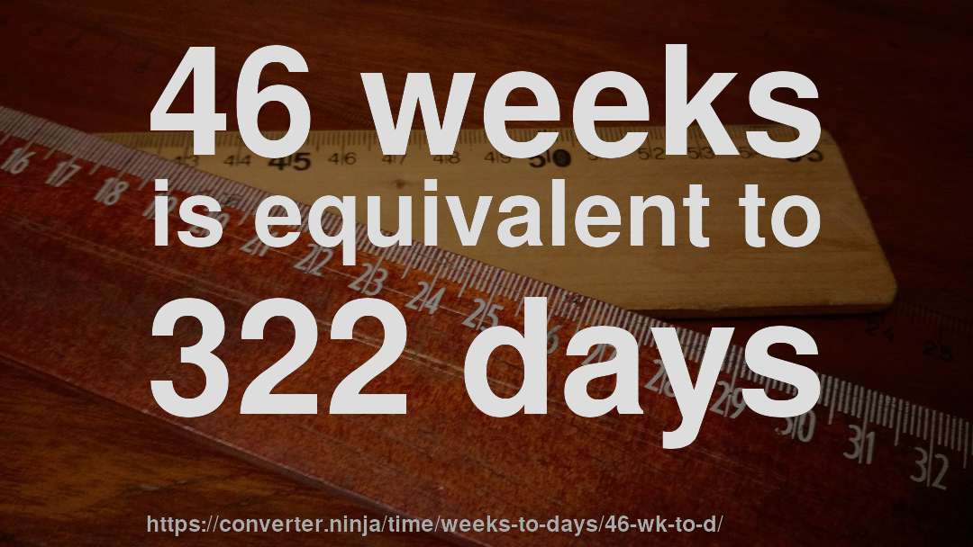 46 weeks is equivalent to 322 days