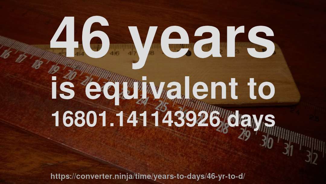 46 years is equivalent to 16801.141143926 days