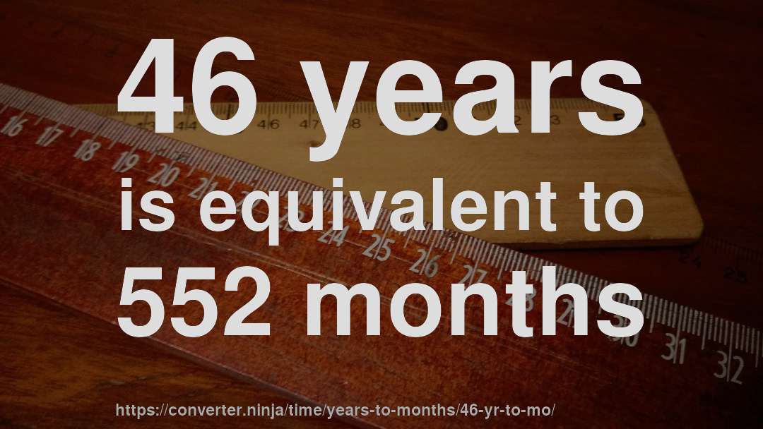 46 years is equivalent to 552 months