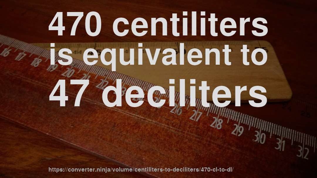 470 centiliters is equivalent to 47 deciliters