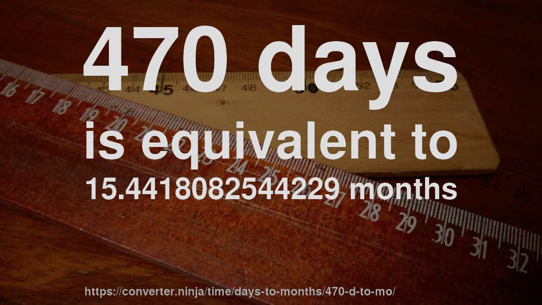 470 days is equivalent to 15.4418082544229 months