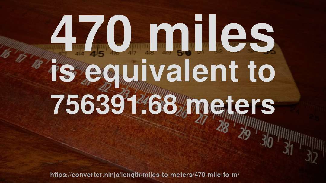 470 miles is equivalent to 756391.68 meters