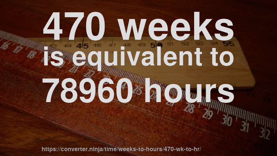 470 weeks is equivalent to 78960 hours