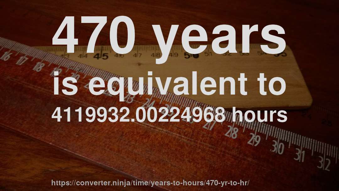 470 years is equivalent to 4119932.00224968 hours