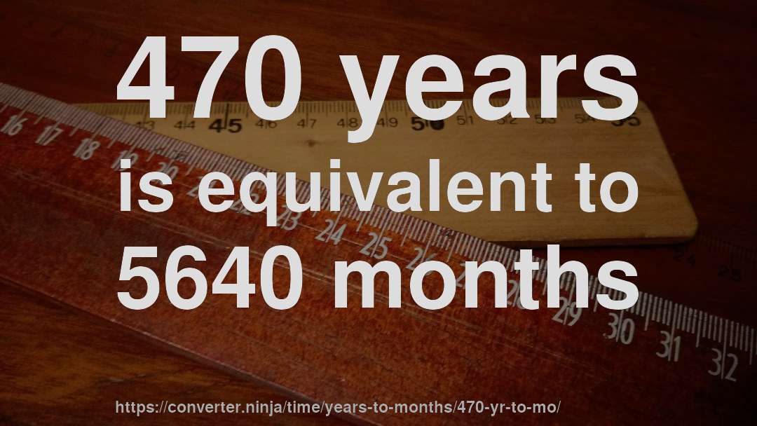470 years is equivalent to 5640 months