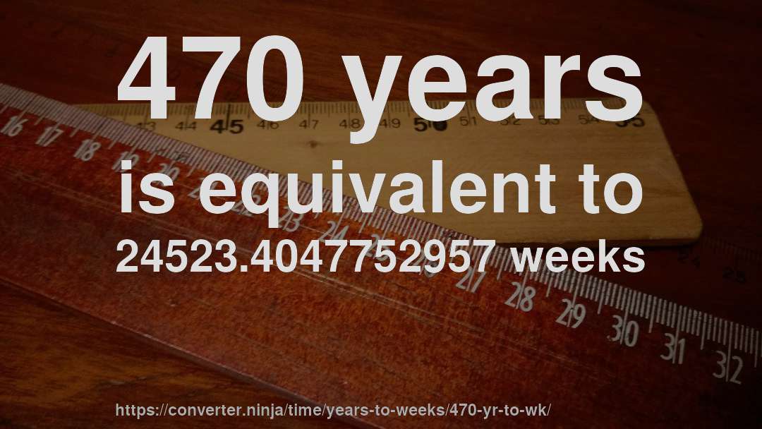 470 years is equivalent to 24523.4047752957 weeks