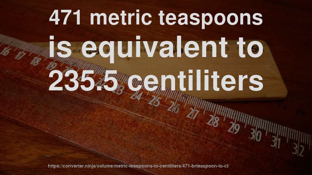 471 metric teaspoons is equivalent to 235.5 centiliters