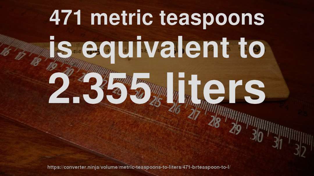 471 metric teaspoons is equivalent to 2.355 liters