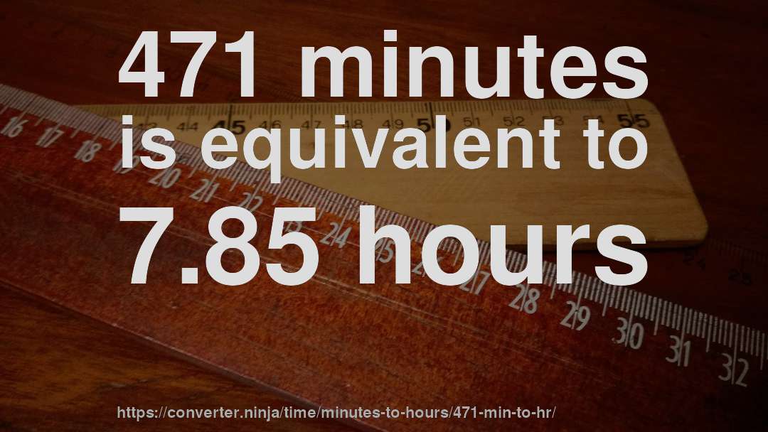 471 minutes is equivalent to 7.85 hours