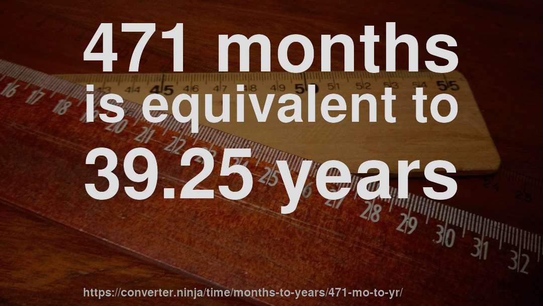 471 months is equivalent to 39.25 years
