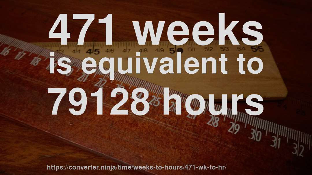 471 weeks is equivalent to 79128 hours