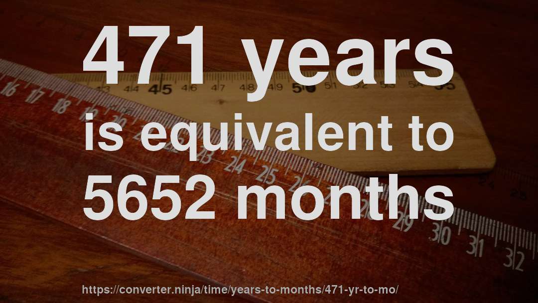 471 years is equivalent to 5652 months