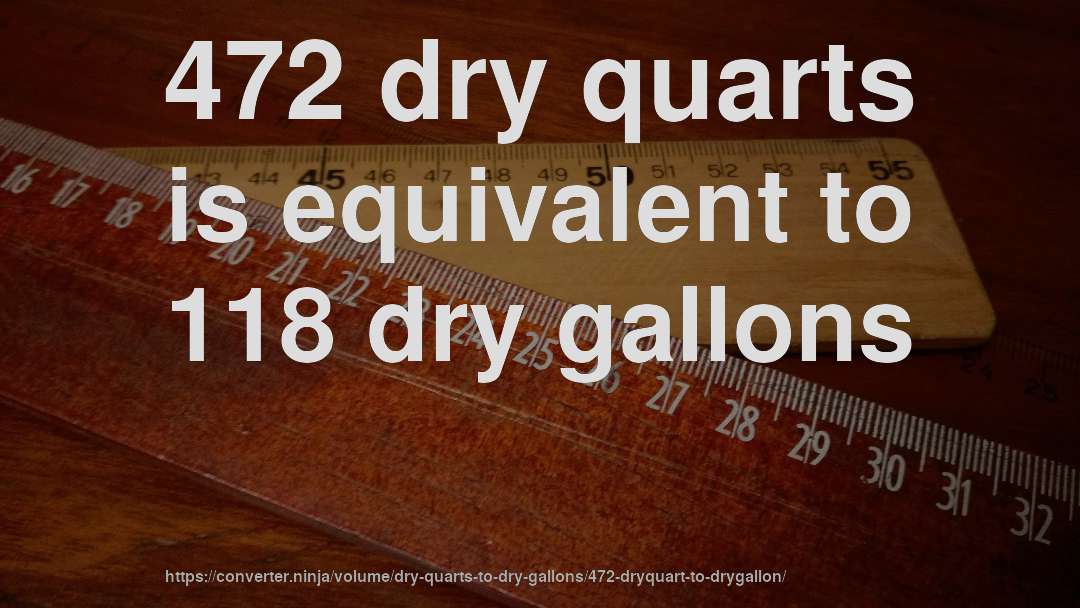 472 dry quarts is equivalent to 118 dry gallons