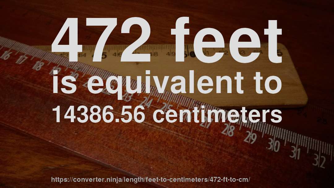 472 feet is equivalent to 14386.56 centimeters