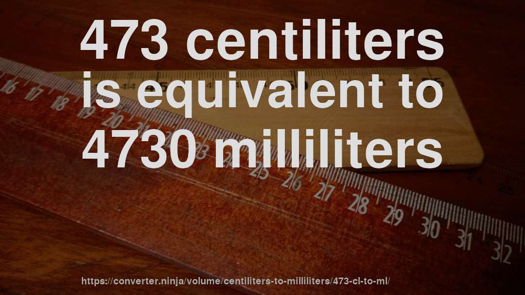 473 centiliters is equivalent to 4730 milliliters